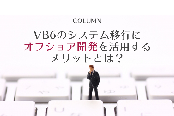 Visual Basic 6.0(VB6)のシステム移行に、オフショア開発を活用するメリットとは?