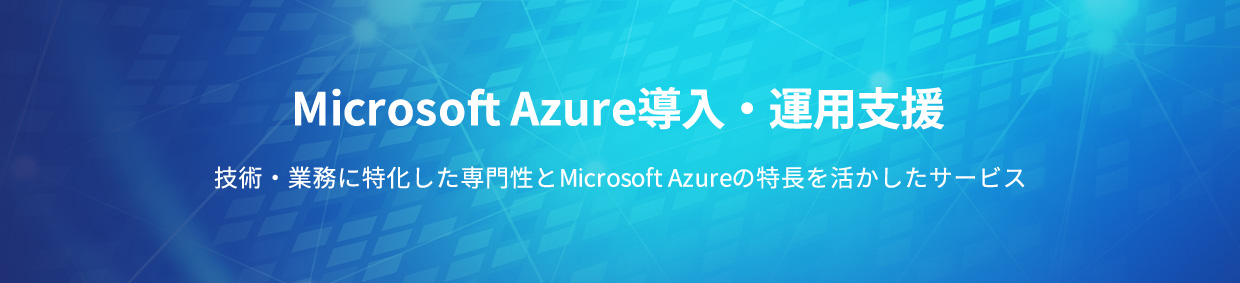 Microsoft Azure導入・運用支援 技術・業務に特化した専門性とMicrosoft Azureの特長を活かしたサービス