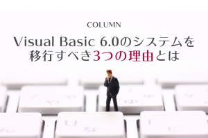 Visual Basic 6.0（VB6）のシステムを移行すべき3つの理由とは